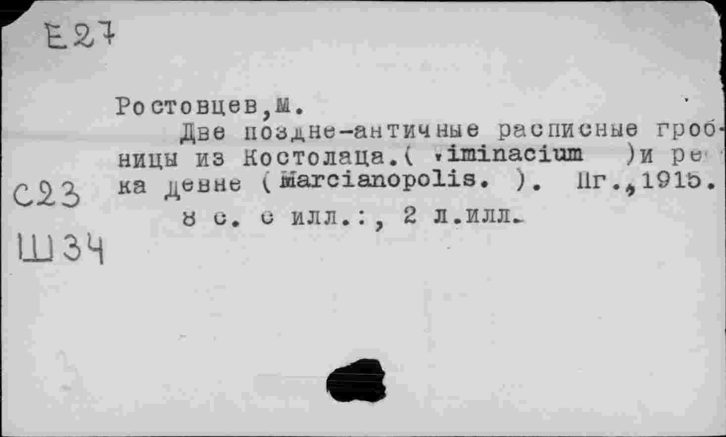 ﻿Е2Л
Ростовцев,м.
Две поздне-античные расписные гроб ницы из Костолаца.к »iminacium )и ре ка ÄeHriö < йагсіапороііз. ). Ur.,191b.
а с. с илл.:, 2 л.илл^ шзн